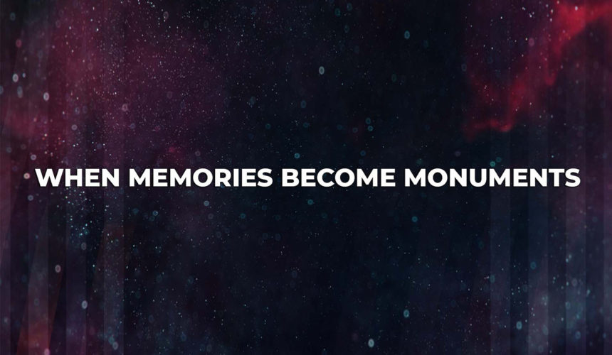 When Your Memories Become Monuments